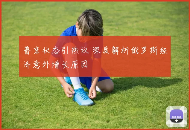 普京状态引热议 深度解析俄罗斯经济意外增长原因