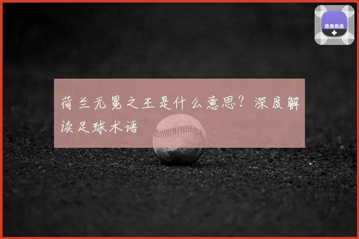荷兰无冕之王是什么意思？深度解读足球术语