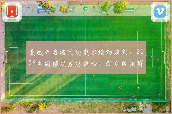 曼城开启格瓦迪奥尔续约谈判，2026年前锁定后防核心，新合同周薪与年限解析