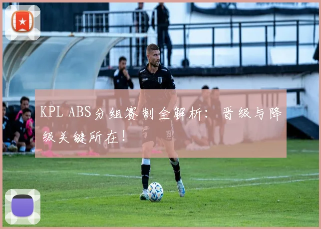 KPL ABS分组赛制全解析:晋级与降级关键所在!