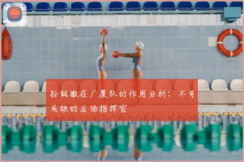 孙铭徽在广厦队的作用分析:不可或缺的后场指挥官
