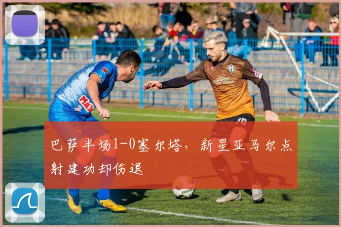 巴萨半场1-0塞尔塔，新星亚马尔点射建功却伤退
