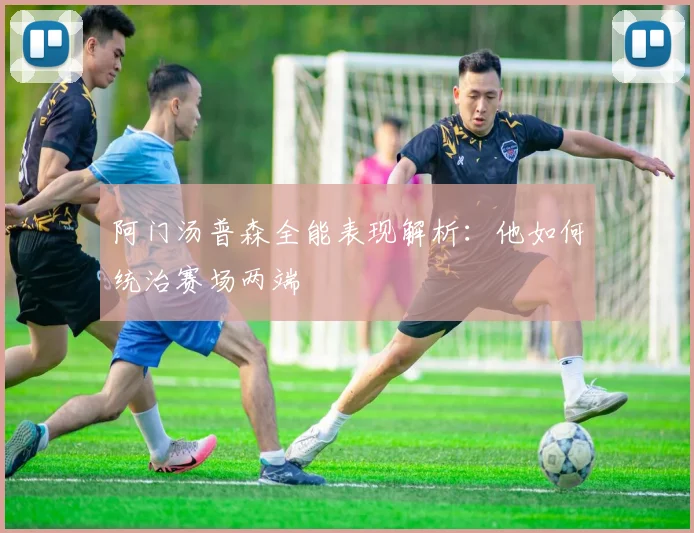 阿门汤普森全能表现解析:他如何统治赛场两端