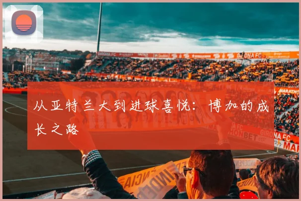 从亚特兰大到进球喜悦：博加的成长之路