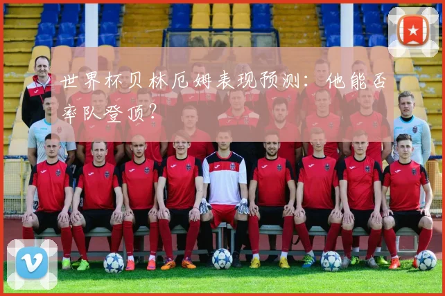 世界杯贝林厄姆表现预测:他能否率队登顶?