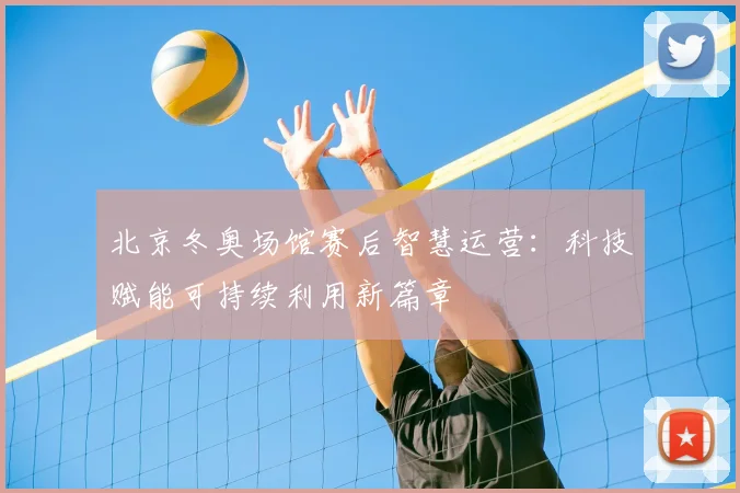 北京冬奥场馆赛后智慧运营:科技赋能可持续利用新篇章