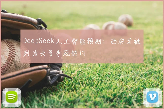 DeepSeek人工智能预测:西班牙被列为头号夺冠热门