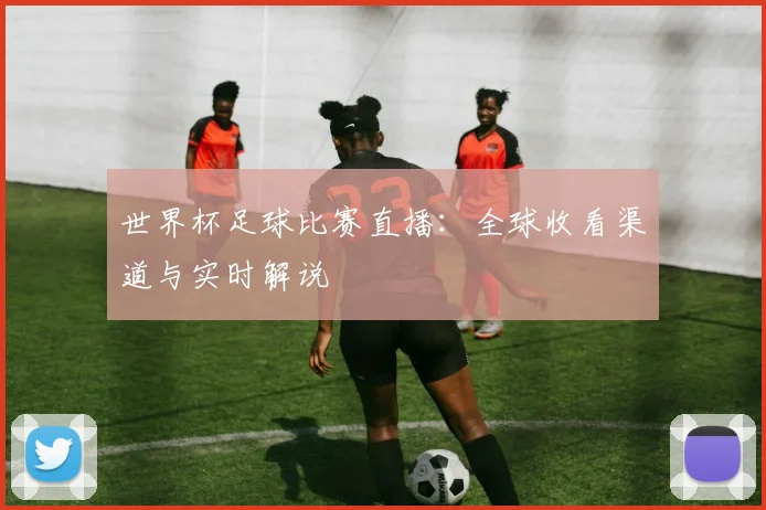 世界杯足球比赛直播：全球收看渠道与实时解说