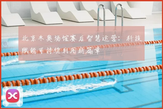 北京冬奥场馆赛后智慧运营：科技赋能可持续利用新篇章