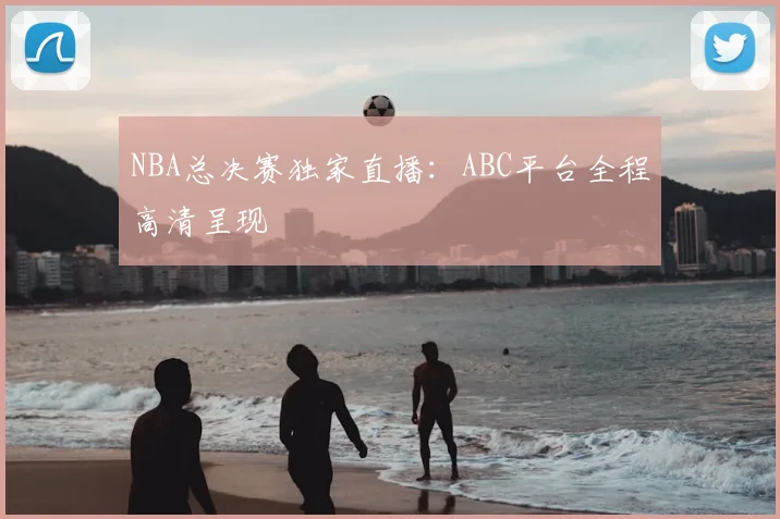 NBA总决赛独家直播：ABC平台全程高清呈现