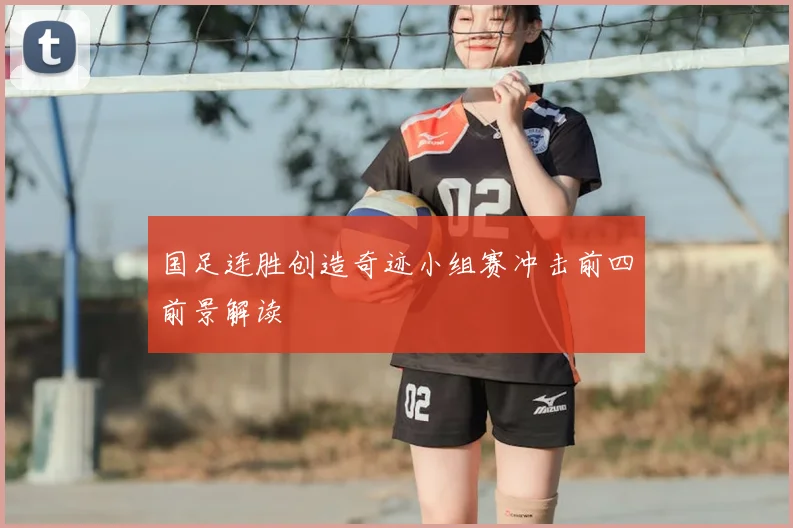 国足连胜创造奇迹小组赛冲击前四前景解读