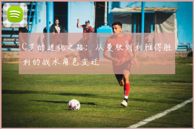 C罗的进化之路：从曼联到利雅得胜利的战术角色变迁