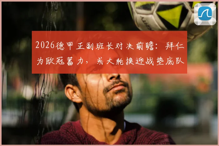 2026德甲正副班长对决前瞻：拜仁为欧冠蓄力，或大轮换迎战垫底队，比赛看点与结果预测分析