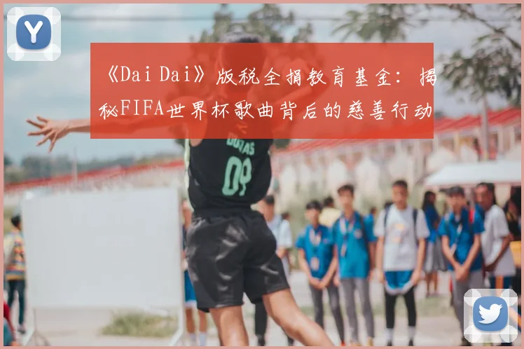 《Dai Dai》版税全捐教育基金：揭秘FIFA世界杯歌曲背后的慈善行动与影响