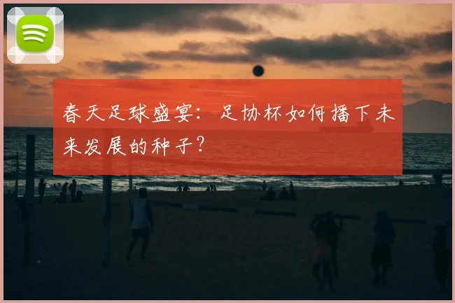 春天足球盛宴：足协杯如何播下未来发展的种子？