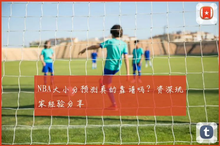 NBA大小分预测真的靠谱吗？资深玩家经验分享