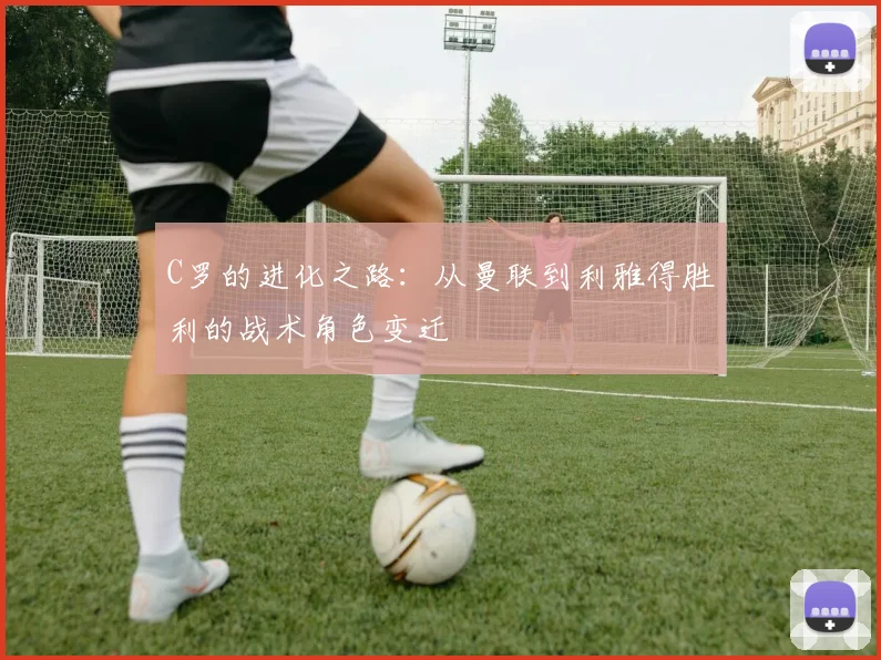 C罗的进化之路：从曼联到利雅得胜利的战术角色变迁