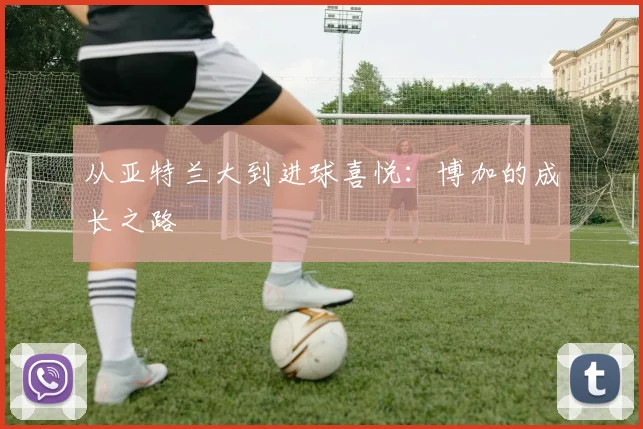 从亚特兰大到进球喜悦：博加的成长之路