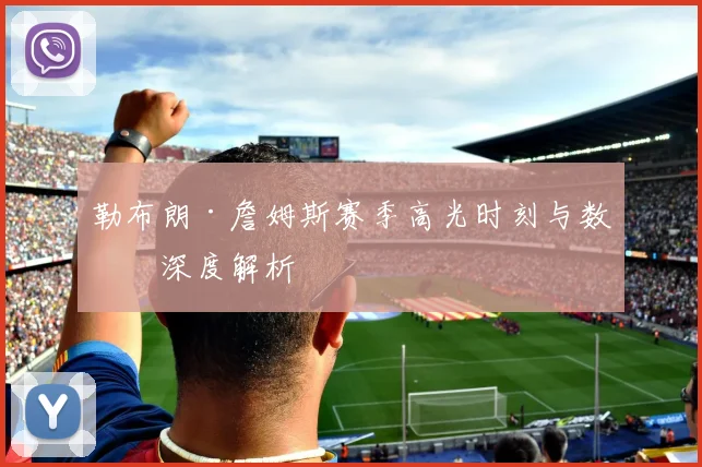 勒布朗·詹姆斯赛季高光时刻与数据深度解析