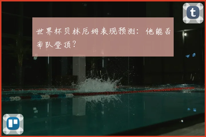 世界杯贝林厄姆表现预测：他能否率队登顶？
