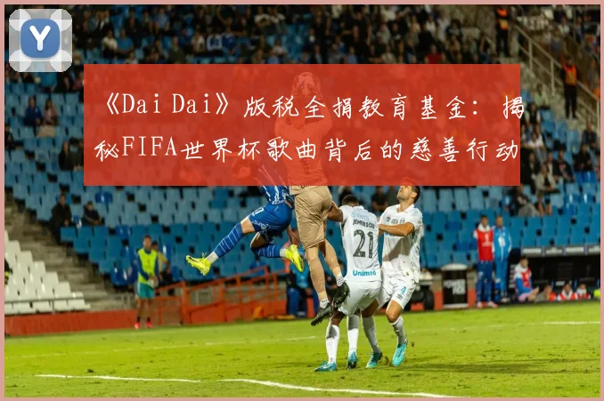 《Dai Dai》版税全捐教育基金：揭秘FIFA世界杯歌曲背后的慈善行动与影响