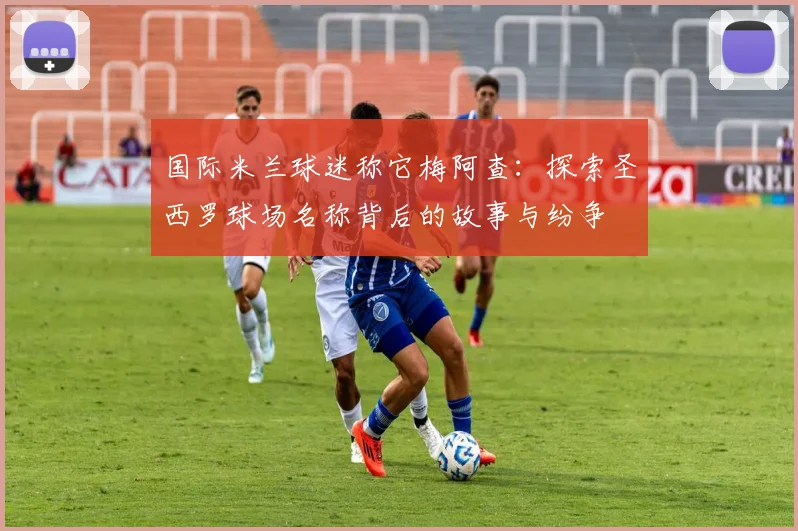 国际米兰球迷称它梅阿查:探索圣西罗球场名称背后的故事与纷争