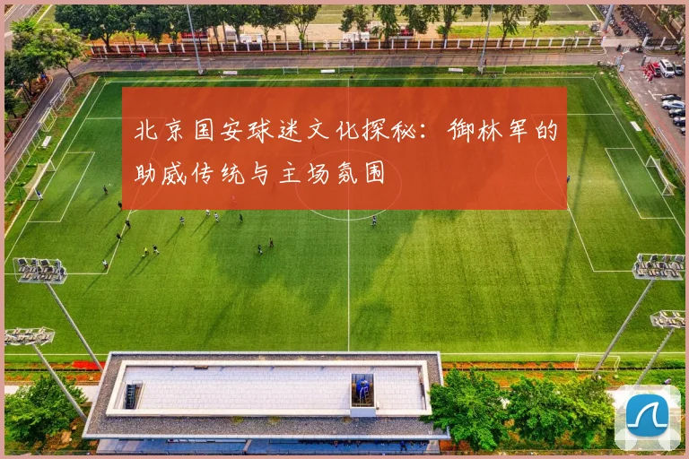 北京国安球迷文化探秘：御林军的助威传统与主场氛围