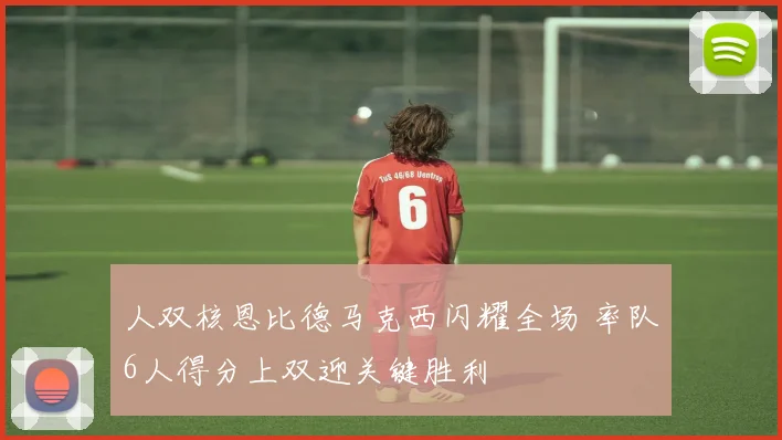 人双核恩比德马克西闪耀全场 率队6人得分上双迎关键胜利