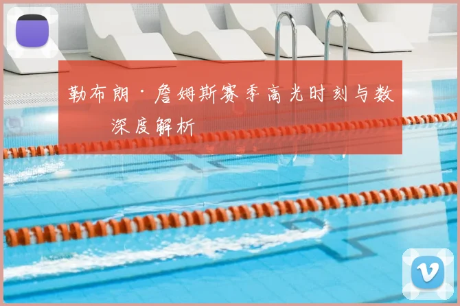 勒布朗·詹姆斯赛季高光时刻与数据深度解析