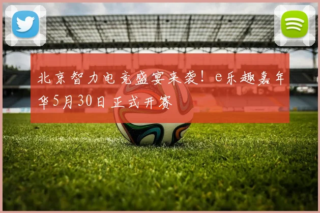 北京智力电竞盛宴来袭！e乐趣嘉年华5月30日正式开赛