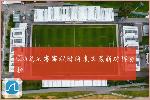 CBA总决赛赛程时间表及最新对阵分析