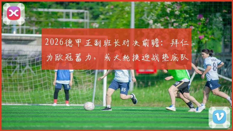 2026德甲正副班长对决前瞻：拜仁为欧冠蓄力，或大轮换迎战垫底队，比赛看点与结果预测分析