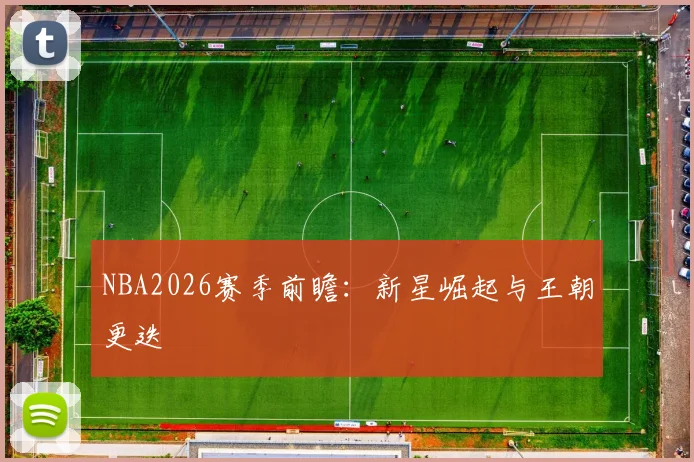 NBA2026赛季前瞻：新星崛起与王朝更迭