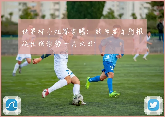 世界杯小组赛前瞻：赔率显示阿根廷出线形势一片大好