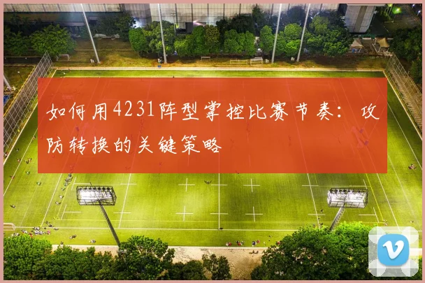如何用4231阵型掌控比赛节奏：攻防转换的关键策略