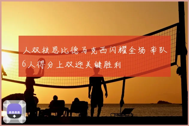 人双核恩比德马克西闪耀全场 率队6人得分上双迎关键胜利